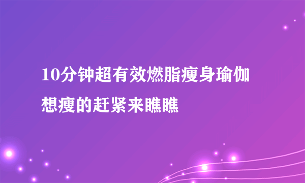 10分钟超有效燃脂瘦身瑜伽 想瘦的赶紧来瞧瞧