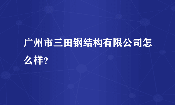 广州市三田钢结构有限公司怎么样？