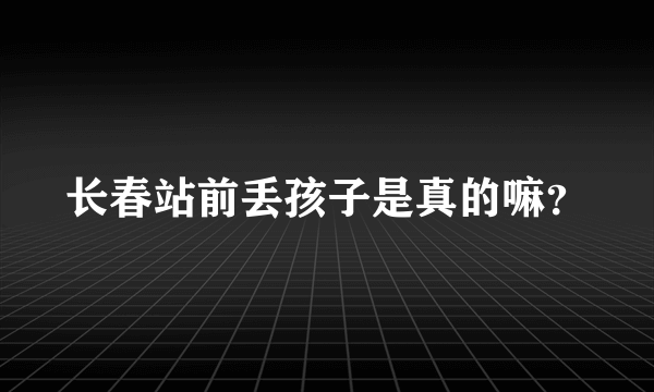 长春站前丢孩子是真的嘛？