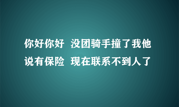 你好你好  没团骑手撞了我他说有保险  现在联系不到人了