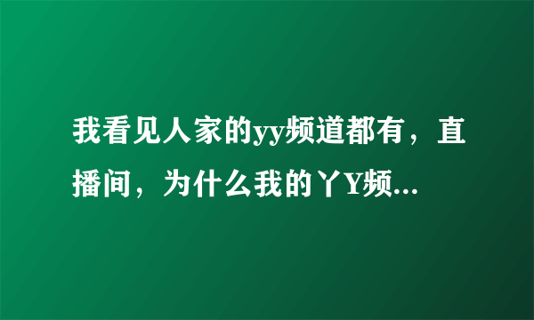 我看见人家的yy频道都有，直播间，为什么我的丫Y频道没有直播间，这个直播间是怎么设置？