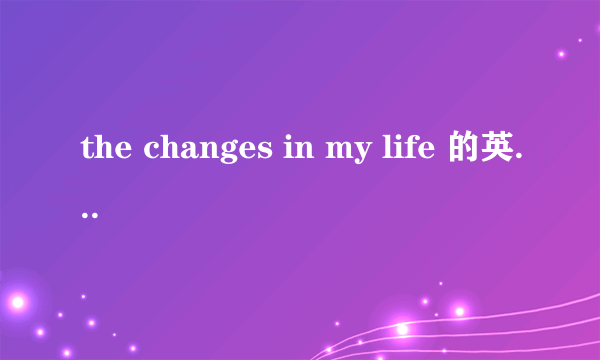 the changes in my life 的英语作文 （初三水平的）