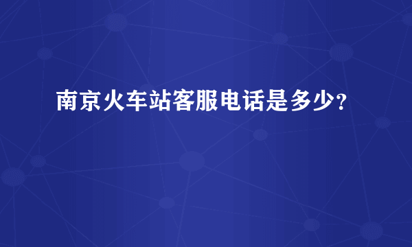 南京火车站客服电话是多少？