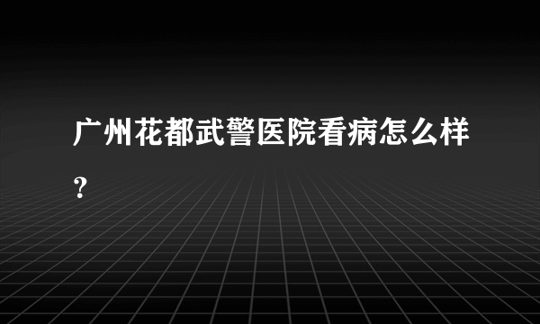 广州花都武警医院看病怎么样？