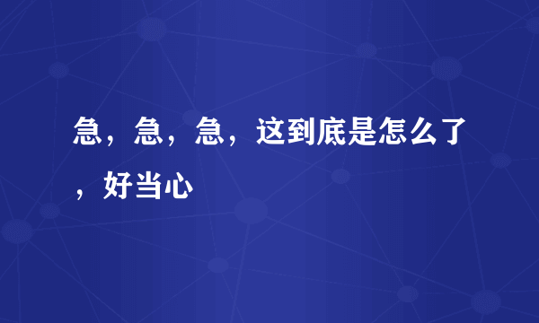 急，急，急，这到底是怎么了，好当心