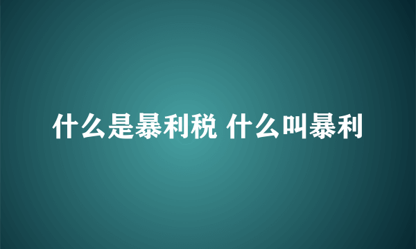 什么是暴利税 什么叫暴利