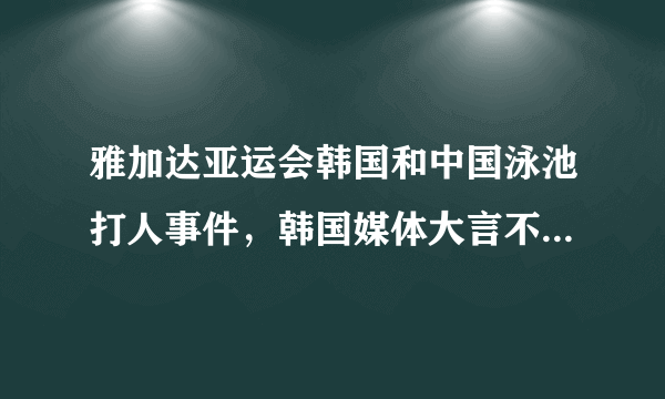 雅加达亚运会韩国和中国泳池打人事件，韩国媒体大言不惭让中国人下跪道歉，各位怎么看？