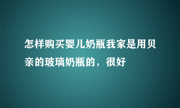 怎样购买婴儿奶瓶我家是用贝亲的玻璃奶瓶的，很好