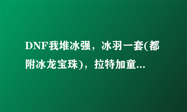 DNF我堆冰强，冰羽一套(都附冰龙宝珠)，拉特加童话王国柴郡猫，还有别的是加冰强的吗？