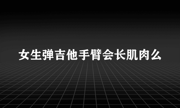 女生弹吉他手臂会长肌肉么