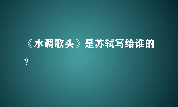 《水调歌头》是苏轼写给谁的？