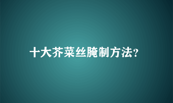 十大芥菜丝腌制方法？