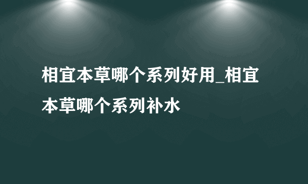 相宜本草哪个系列好用_相宜本草哪个系列补水