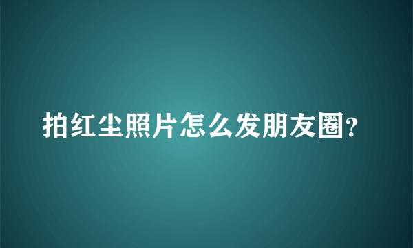 拍红尘照片怎么发朋友圈？