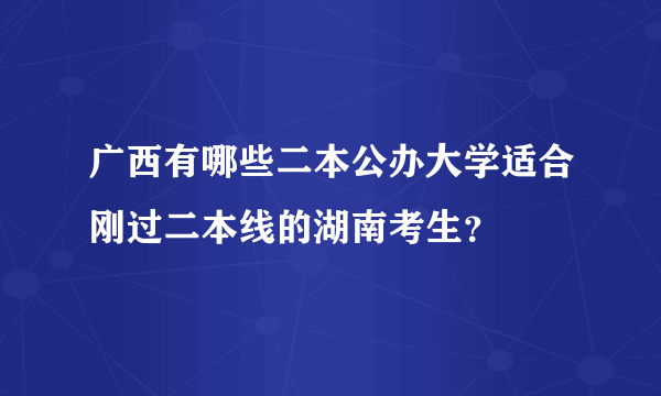 广西有哪些二本公办大学适合刚过二本线的湖南考生？