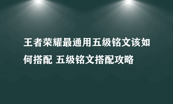 王者荣耀最通用五级铭文该如何搭配 五级铭文搭配攻略