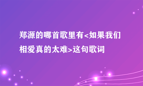 郑源的哪首歌里有<如果我们相爱真的太难>这句歌词