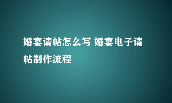 婚宴请帖怎么写 婚宴电子请帖制作流程