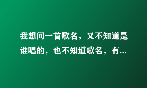 我想问一首歌名，又不知道是谁唱的，也不知道歌名，有一段歌词是“大大的爱上皮皮擦”