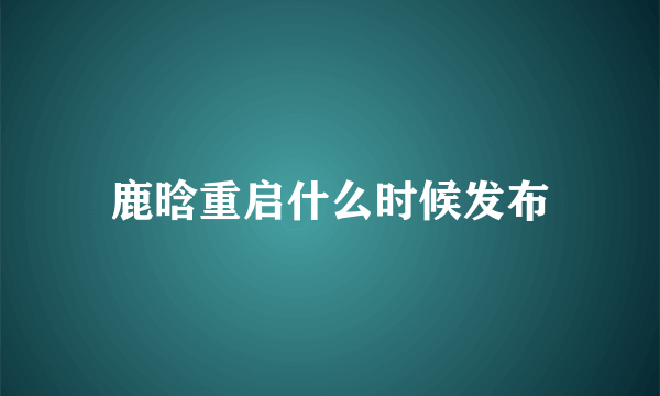 鹿晗重启什么时候发布