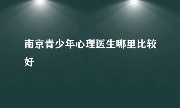 南京青少年心理医生哪里比较好