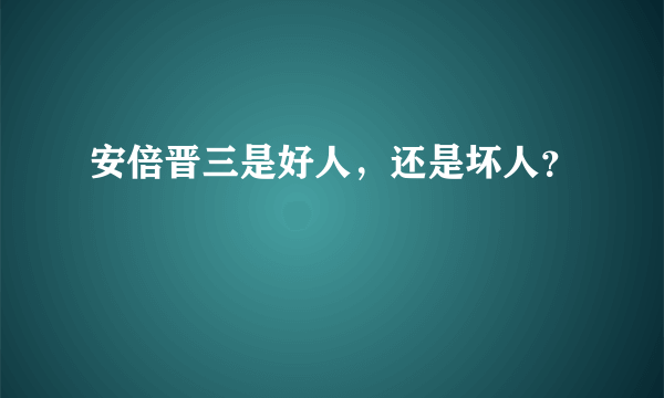 安倍晋三是好人，还是坏人？