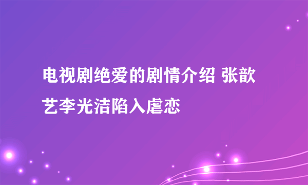 电视剧绝爱的剧情介绍 张歆艺李光洁陷入虐恋