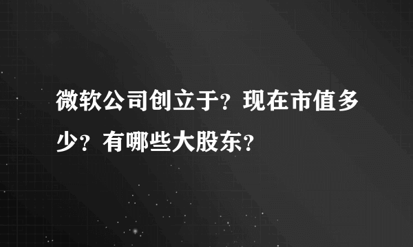 微软公司创立于？现在市值多少？有哪些大股东？