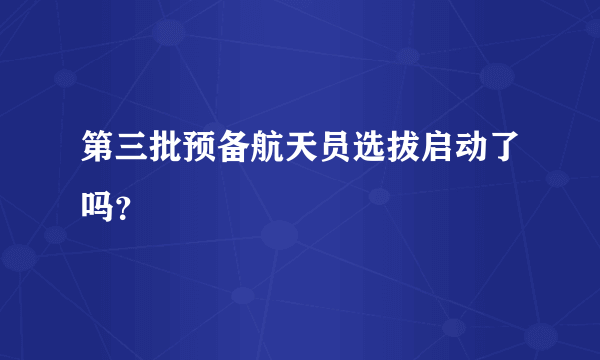 第三批预备航天员选拔启动了吗？