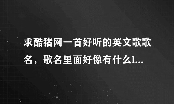 求酷猪网一首好听的英文歌歌名，歌名里面好像有什么love的，是个女的唱的，节奏不是很快。