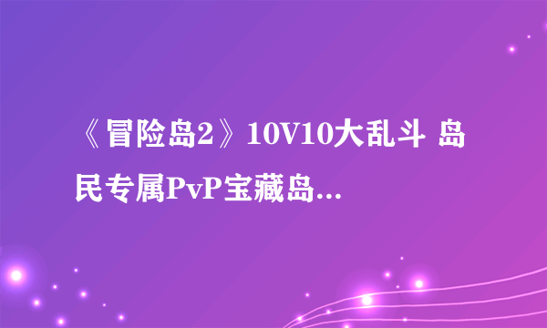 《冒险岛2》10V10大乱斗 岛民专属PvP宝藏岛实机演示