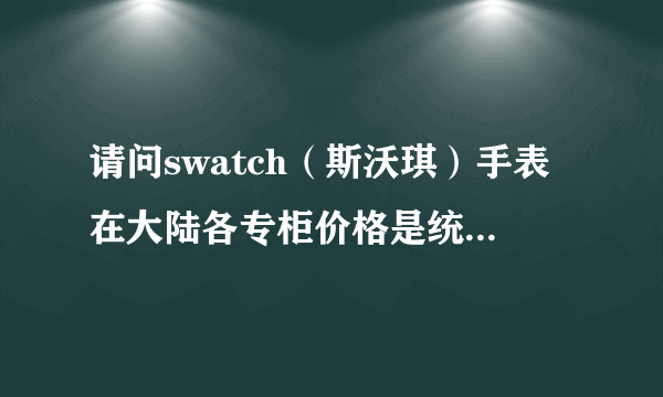 请问swatch（斯沃琪）手表在大陆各专柜价格是统一的么？和官网报价一样么？