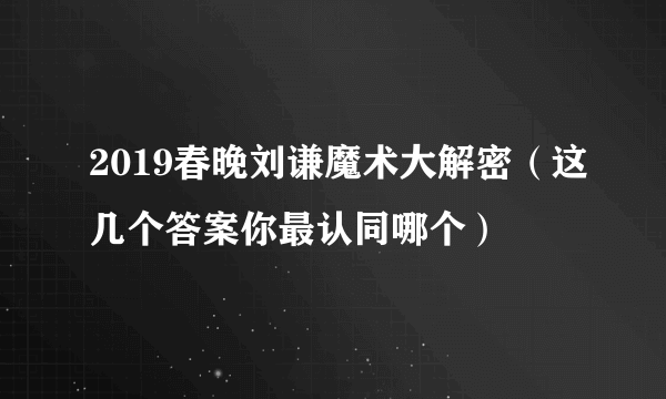 2019春晚刘谦魔术大解密（这几个答案你最认同哪个）