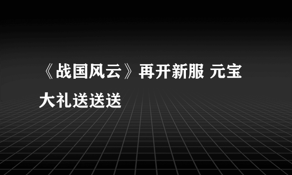 《战国风云》再开新服 元宝大礼送送送