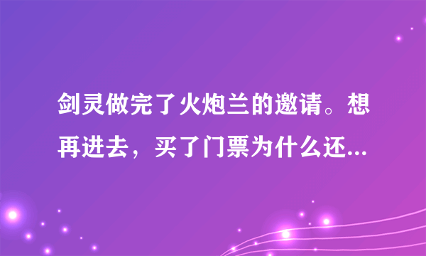 剑灵做完了火炮兰的邀请。想再进去，买了门票为什么还是不能进去啊