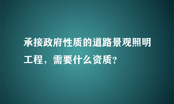 承接政府性质的道路景观照明工程，需要什么资质？