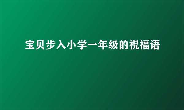 宝贝步入小学一年级的祝福语