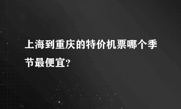 上海到重庆的特价机票哪个季节最便宜？