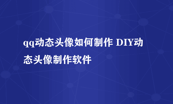 qq动态头像如何制作 DIY动态头像制作软件