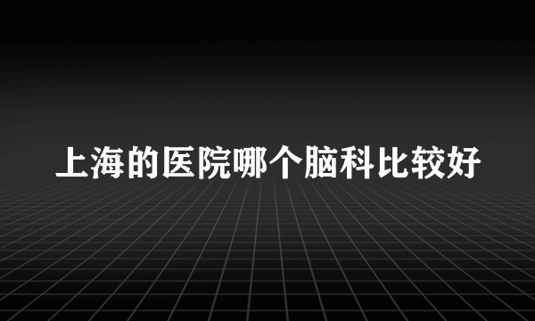 上海的医院哪个脑科比较好