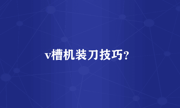 v槽机装刀技巧？