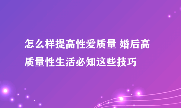 怎么样提高性爱质量 婚后高质量性生活必知这些技巧