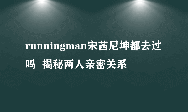 runningman宋茜尼坤都去过吗  揭秘两人亲密关系