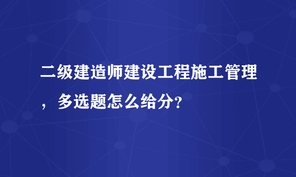 二级建造师建设工程施工管理，多选题怎么给分？