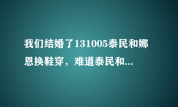 我们结婚了131005泰民和娜恩换鞋穿，难道泰民和娜恩脚一样大吗