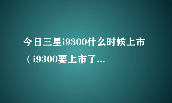 今日三星i9300什么时候上市（i9300要上市了有移动3G版吗）