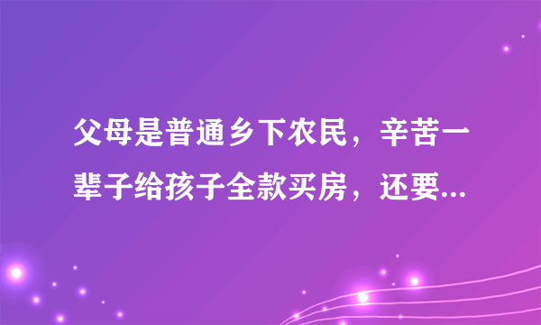 父母是普通乡下农民，辛苦一辈子给孩子全款买房，还要买奥迪车，这样真的好吗？