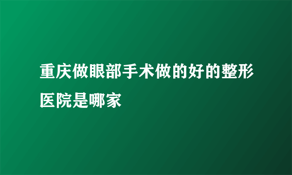 重庆做眼部手术做的好的整形医院是哪家