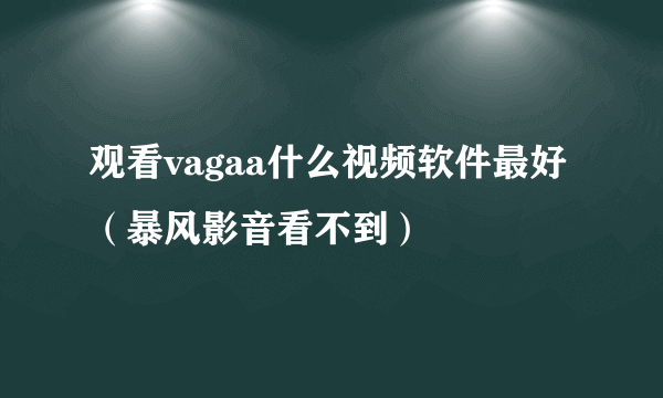 观看vagaa什么视频软件最好（暴风影音看不到）