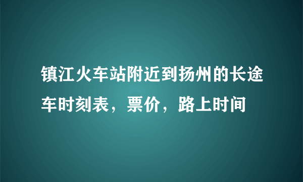 镇江火车站附近到扬州的长途车时刻表，票价，路上时间